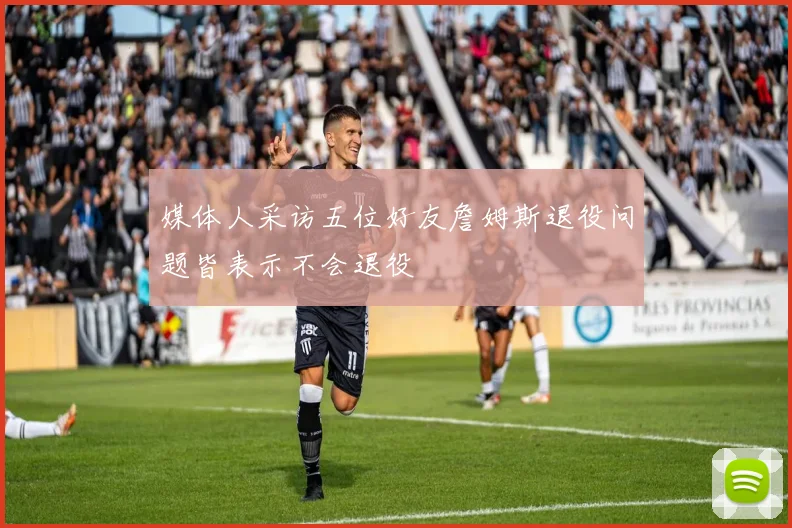 媒体人采访五位好友詹姆斯退役问题皆表示不会退役
