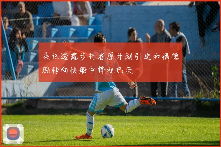 美记透露步行者原计划引进加福德现转向快船中锋祖巴茨