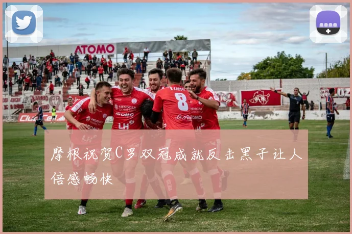 摩根祝贺C罗双冠成就反击黑子让人倍感畅快