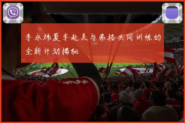 李永炜夏季赴美与弗格共同训练的全新计划揭秘