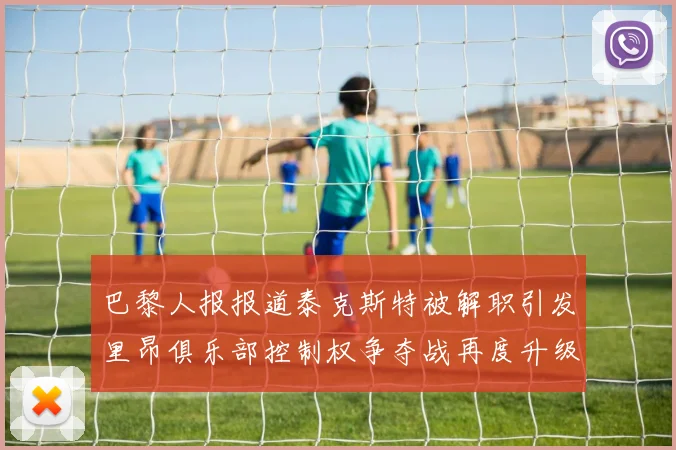 巴黎人报报道泰克斯特被解职引发里昂俱乐部控制权争夺战再度升级