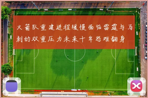 火箭队重建进程缓慢面临雷霆与马刺的双重压力未来十年恐难翻身
