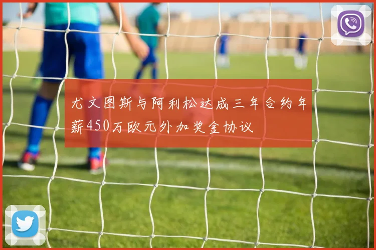 尤文图斯与阿利松达成三年合约年薪450万欧元外加奖金协议
