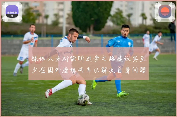 媒体人分析徐昕进步之路建议其至少在国外磨练两年以解决自身问题