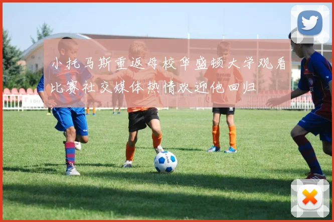 小托马斯重返母校华盛顿大学观看比赛社交媒体热情欢迎他回归