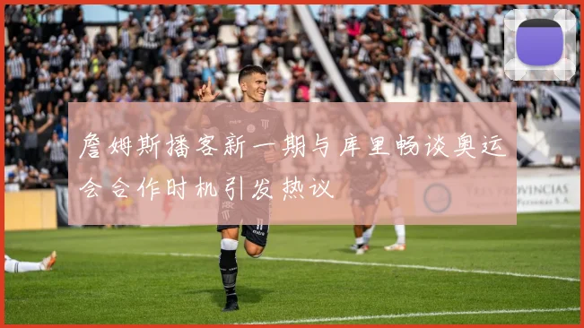詹姆斯播客新一期与库里畅谈奥运会合作时机引发热议