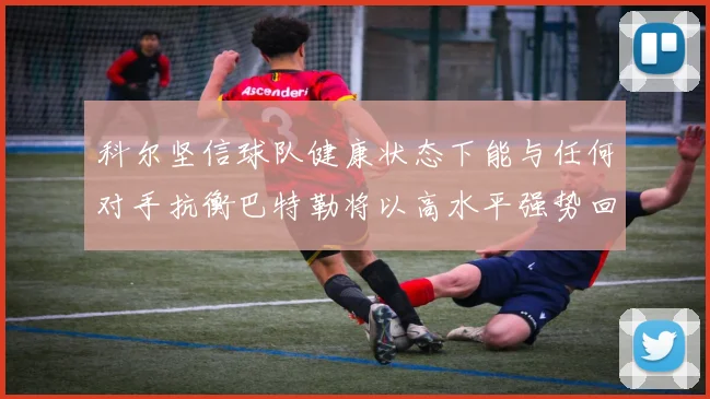 科尔坚信球队健康状态下能与任何对手抗衡巴特勒将以高水平强势回归