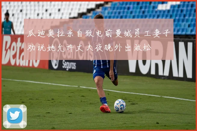 瓜迪奥拉亲自致电前曼城员工妻子劝说她允许丈夫夜晚外出放松