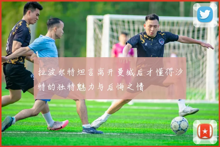 拉波尔特坦言离开曼城后才懂得沙特的独特魅力与后悔之情