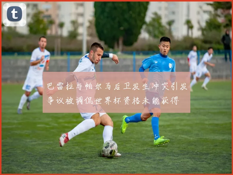 巴雷拉与帕尔马后卫发生冲突引发争议被调侃世界杯资格未能获得
