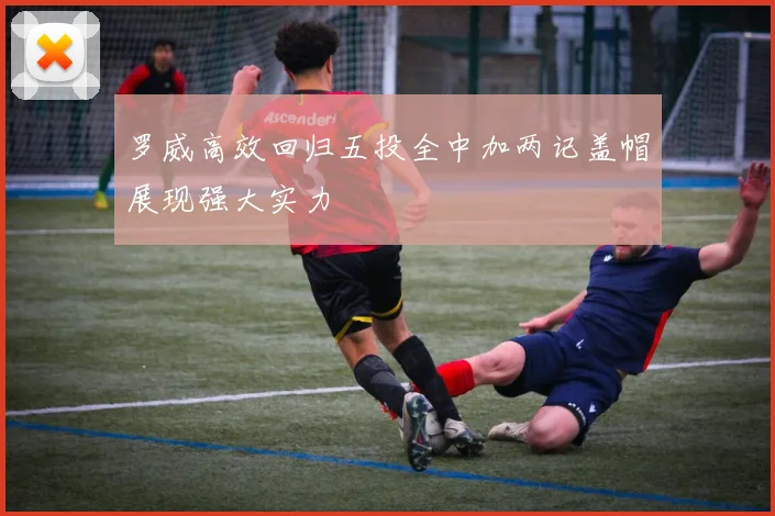 罗威高效回归五投全中加两记盖帽展现强大实力