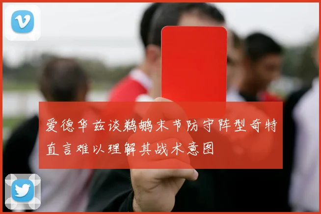 爱德华兹谈鹈鹕末节防守阵型奇特直言难以理解其战术意图