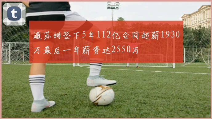 道苏姆签下5年112亿合同起薪1930万最后一年薪资达2550万