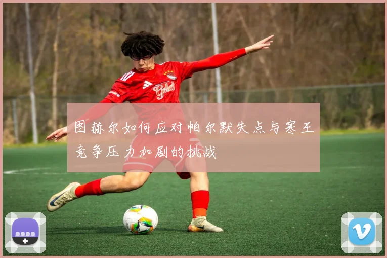 图赫尔如何应对帕尔默失点与寒王竞争压力加剧的挑战