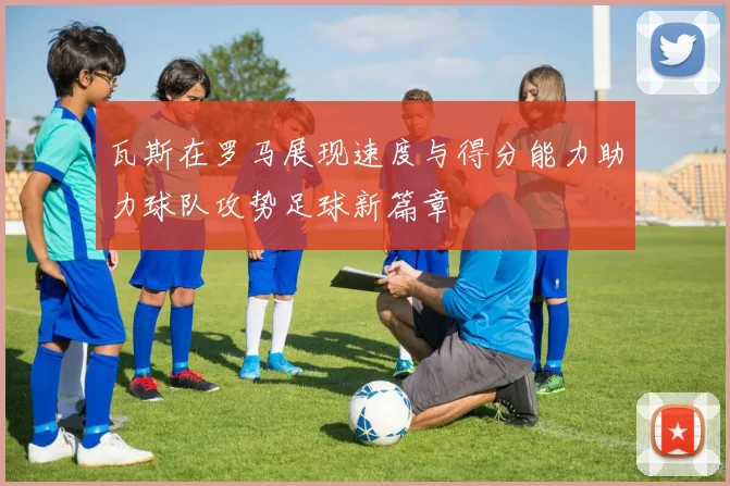 瓦斯在罗马展现速度与得分能力助力球队攻势足球新篇章