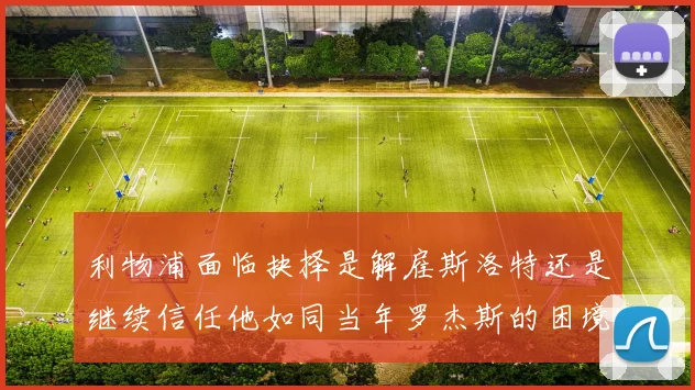 利物浦面临抉择是解雇斯洛特还是继续信任他如同当年罗杰斯的困境