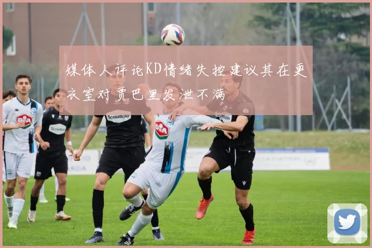 媒体人评论KD情绪失控建议其在更衣室对贾巴里发泄不满