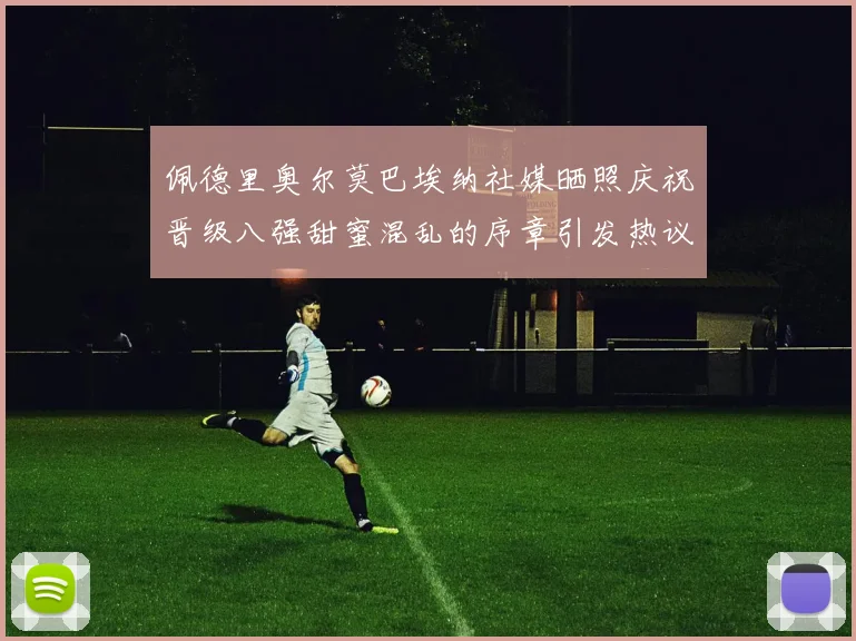 佩德里奥尔莫巴埃纳社媒晒照庆祝晋级八强甜蜜混乱的序章引发热议
