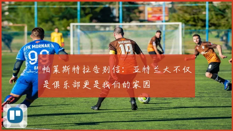 帕莱斯特拉告别信：亚特兰大不仅是俱乐部更是我们的家园