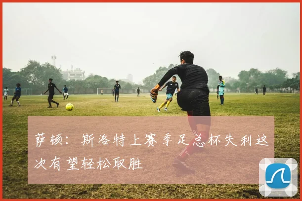萨顿：斯洛特上赛季足总杯失利这次有望轻松取胜