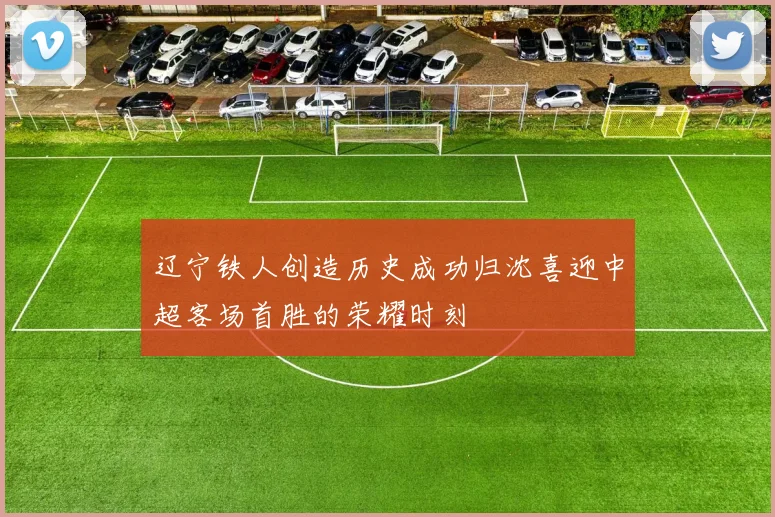 辽宁铁人创造历史成功归沈喜迎中超客场首胜的荣耀时刻