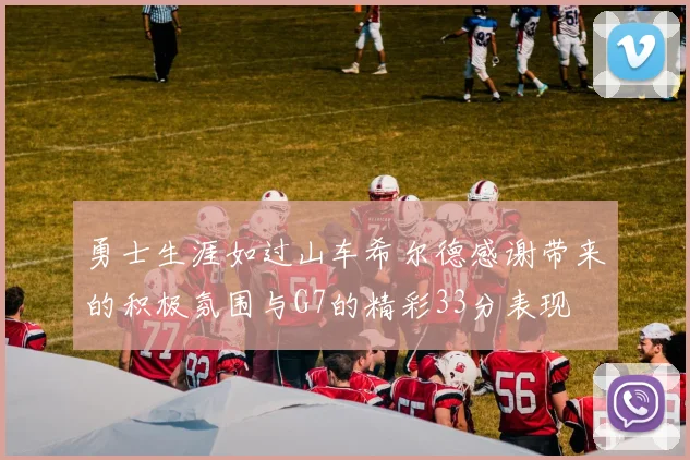 勇士生涯如过山车希尔德感谢带来的积极氛围与G7的精彩33分表现