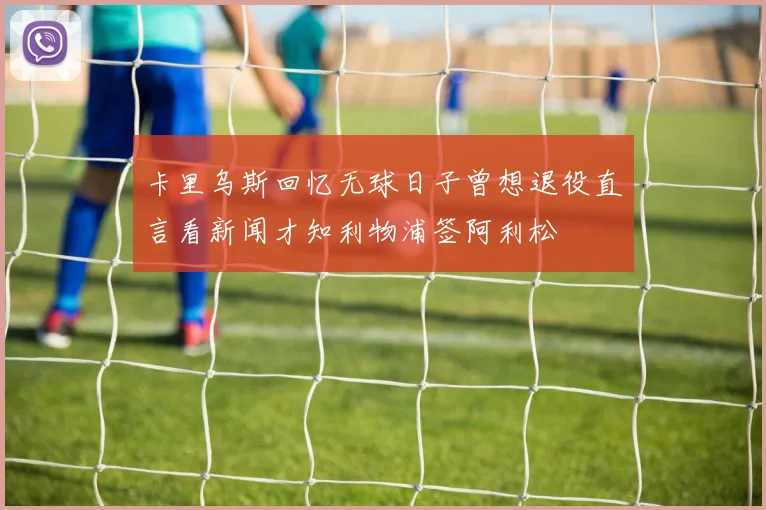 卡里乌斯回忆无球日子曾想退役直言看新闻才知利物浦签阿利松