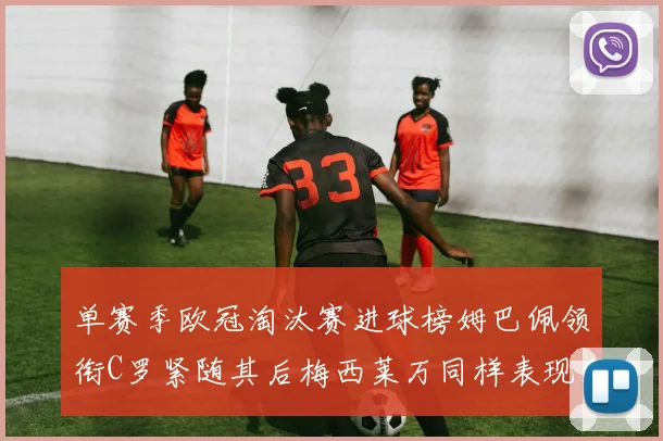 单赛季欧冠淘汰赛进球榜姆巴佩领衔C罗紧随其后梅西莱万同样表现出色