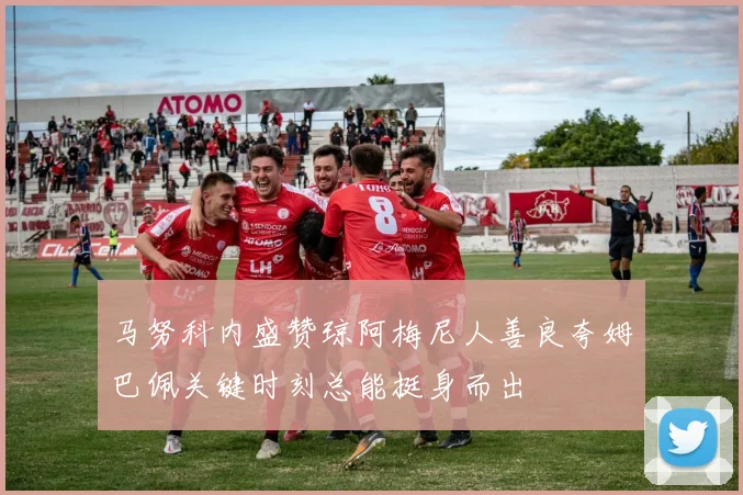 马努科内盛赞琼阿梅尼人善良夸姆巴佩关键时刻总能挺身而出