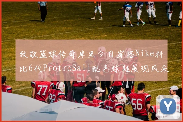 致敬篮球传奇库里今日穿搭Nike科比6代ProtroSail配色球鞋展现风采
