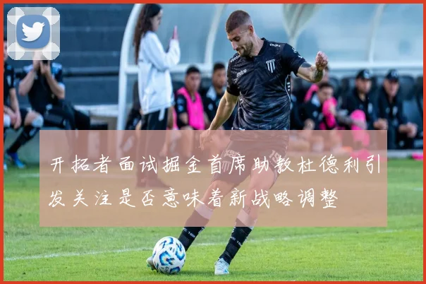 开拓者面试掘金首席助教杜德利引发关注是否意味着新战略调整